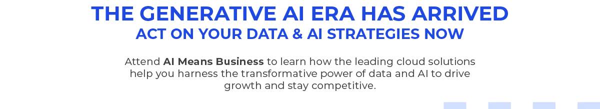 THE GENERATIVE AI ERA HAS ARRIVED
															  ACT ON YOUR DATA & AI STRATEGIES NOW
															  Attend AI Means Business to learn how the leading cloud solutions help you harness the transformative power of data and AI to drive growth and stay competitive.